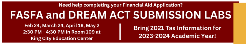 BANNER FOR FASFA AND DREAM ACT SUBMISSION LABS. FEB 24, MARCH 24, APRIL 18, & MAY 2 FROM 2:30 PM  - 4:30 PM PM ROOM 109 AT KING CITY EDUCAITON CENTER